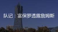 队记
：富保罗透露詹姆斯没要求湖人续约，也没申请过交易，但确实有4队想得到他