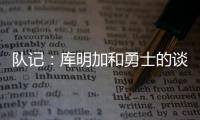 队记	：库明加和勇士的谈判没有进展 国王是最强劲追逐者