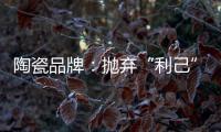 陶瓷品牌
：抛弃“利己”私念 站在顾客角度推产品