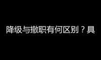 降级与撤职有何区别？具体影响有哪些？一文看懂