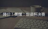 降价！美媒：世俱杯决赛最低票价降至250美元
，皇马被淘汰有影响