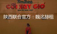 陕西联合官方：魏洺赫租借加盟梅州
，李天乐租借加盟广西蓝航