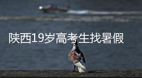 陕西19岁高考生找暑假工失联