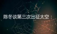 陈冬谈第三次出征太空：每一次太空之旅都独一无二