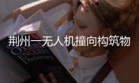 荆州一无人机撞向构筑物引发火灾�
，一人受伤
