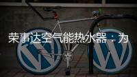荣事达空气能热水器：为生活创造便利，高科技，好未来