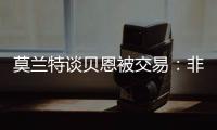 莫兰特谈贝恩被交易�：非常震惊以为是假消息
，他是魔术的关键拼图