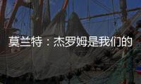 莫兰特：杰罗姆是我们的重要补强，他是个能盘活全队的组织者