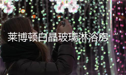 高品质	、晶玻集高科技、浴房