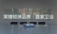 莱博顿淋浴房
：首家卫浴O2O顺利覆盖全国300多个城市