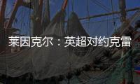 莱因克尔：英超对约克雷斯是不同的挑战
，努涅斯就没能达到预期