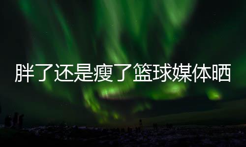 胖还朋友直播吧7月7日讯 今日