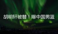胡明轩被替
�！曝中国男篮已完成两场热身 四号位告急廖三宁获重用