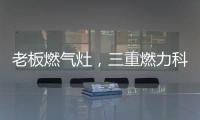 老板燃气灶	
，三重燃力科技，让每次烹饪都成为生活中的创造