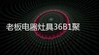 老板电器灶具36B1聚焰出击�，安全性能又升级!