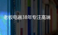 老板电器38年专注高端，做适合中国厨房的老板灶具