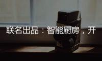 联名出品：智能厨房	
，开启精智生活
