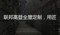 联邦高登全屋定制	，用匠心打造空间高级质感