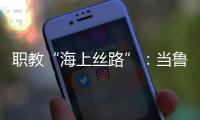 职教“海上丝路”
：当鲁班工坊
、大禹学院走进东盟