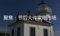 聚焦
：节后大件家电市场“回归”常态