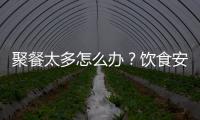 聚餐太多怎么办？饮食安全最重要丨健康春节④