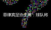 菲律宾足协主席：球队将在中国完成40强赛