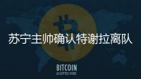 苏宁主帅确认特谢拉离队�：对俱乐部非常失望