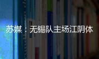 苏媒�：无锡队主场江阴体育中心改造升级，此次升级主打贴心细致