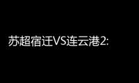 苏超宿迁VS连云港2:2平�，京东保“输赢都在一起”成赛场亮点