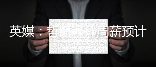 哲凯周薪资高若交易完成
