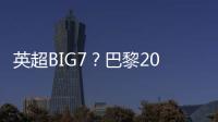 英超BIG7？巴黎2025年将对阵6支不同的英超球队