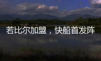 若比尔加盟
，快船首发阵容曝光！哈登数据下降
，小卡成最大受益者
