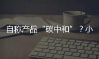 自称产品“碳中和”？小心违反防“漂绿”新法规