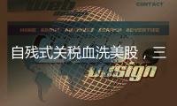 自残式关税血洗美股
�，三大股指创近5年最大单日跌幅