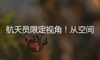 航天员限定视角！从空间站看地球有几种颜色？