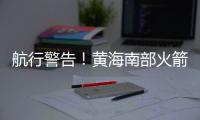 航行警告！黄海南部火箭残骸掉落，禁止驶入