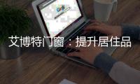 艾博特门窗：提升居住品位�，重新定义品质生活！