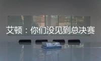 艾顿�：你们没见到总决赛版本的我是因为我最近都效力于重建队