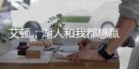 艾顿：湖人和我都想赢 这是又一次机会 这辈子从未经历这种情况