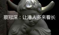 蔡冠深：让港人多来看长三角