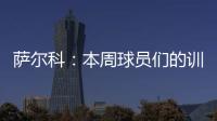 萨尔科�
：本周球员们的训练非常努力，希望把三分带回苏州