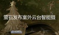 萤石发布室外云台智能摄像机C8C：352°旋转 全彩夜视