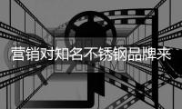 营销对知名不锈钢品牌来说非常重要