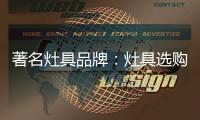 著名灶具品牌�：灶具选购要注意三方面