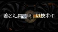 著名灶具品牌：以技术和质量赢天下