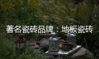 著名瓷砖品牌：地板瓷砖的安装事项介绍