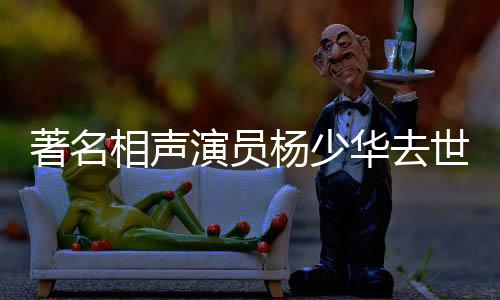著名相声演员杨少华去世