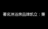 著名淋浴房品牌凯立：秉承匠心 精工铸造