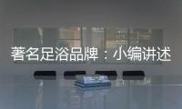 著名足浴品牌：小编讲述足浴的好处与禁忌