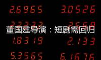 董国建导演：短剧需回归内容本质
，影视工业化破局在即
